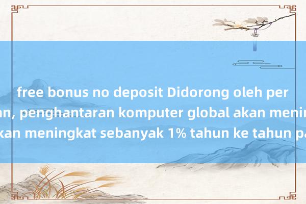 free bonus no deposit Didorong oleh permintaan penggantian, penghantaran komputer global akan meningkat sebanyak 1% tahun ke tahun pada Q3 2024