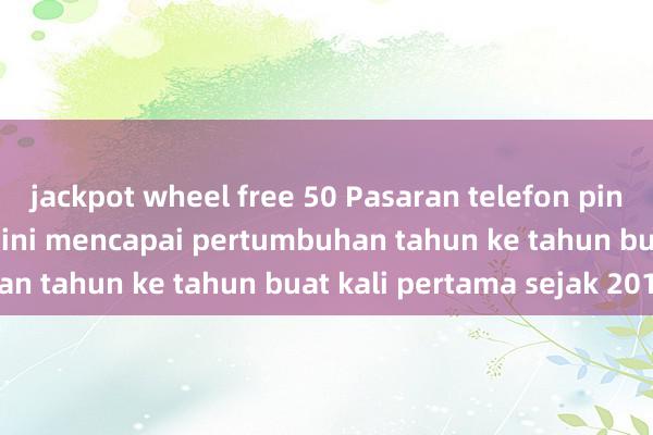 jackpot wheel free 50 Pasaran telefon pintar global Q3 tahun ini mencapai pertumbuhan tahun ke tahun buat kali pertama sejak 2018