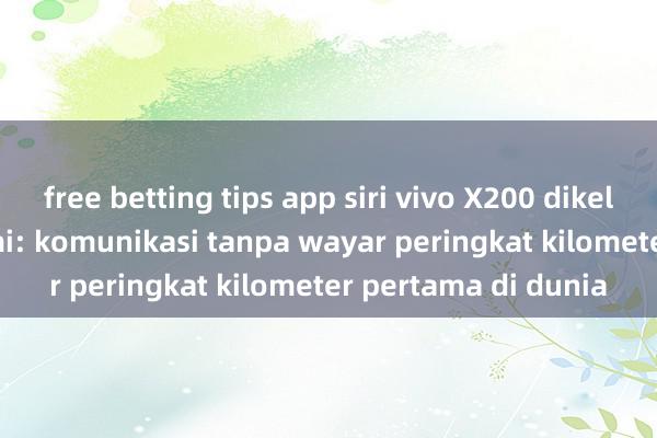 free betting tips app siri vivo X200 dikeluarkan secara rasmi: komunikasi tanpa wayar peringkat kilometer pertama di dunia