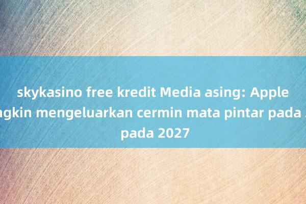 skykasino free kredit Media asing: Apple mungkin mengeluarkan cermin mata pintar pada 2027