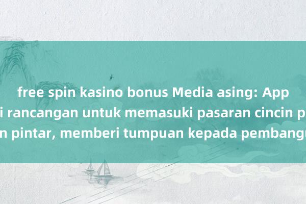 free spin kasino bonus Media asing: Apple tidak mempunyai rancangan untuk memasuki pasaran cincin pintar, memberi tumpuan kepada pembangunan Apple Watch