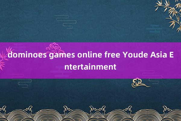 dominoes games online free Youde Asia Entertainment