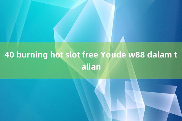 40 burning hot slot free Youde w88 dalam talian