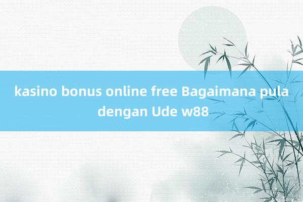 kasino bonus online free Bagaimana pula dengan Ude w88