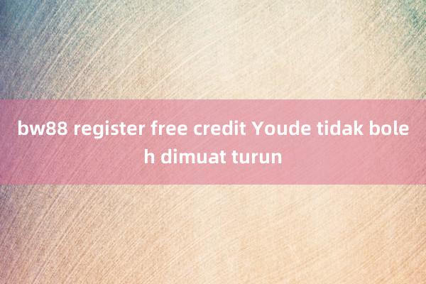 bw88 register free credit Youde tidak boleh dimuat turun