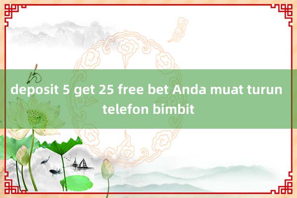 deposit 5 get 25 free bet Anda muat turun telefon bimbit