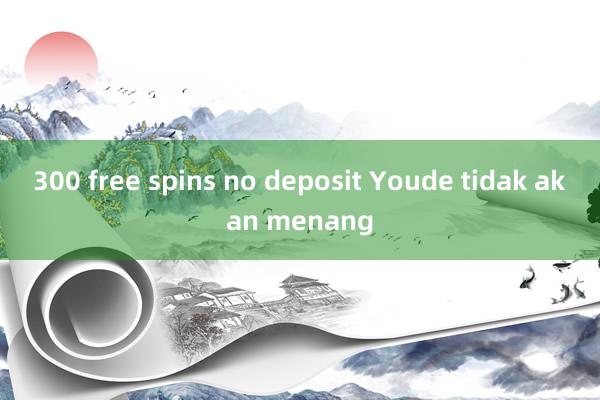 300 free spins no deposit Youde tidak akan menang